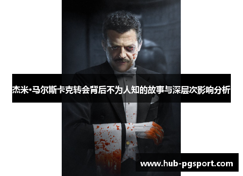 杰米·马尔斯卡克转会背后不为人知的故事与深层次影响分析 杰米·马尔斯卡克转会背后不为人知的故事与深层次影响分析