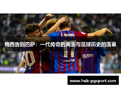 梅西告别巴萨:一代传奇的离去与足球历史的落幕 梅西告别巴萨:一代传奇的离去与足球历史的落幕