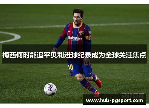 梅西何时能追平贝利进球纪录成为全球关注焦点 梅西何时能追平贝利进球纪录成为全球关注焦点