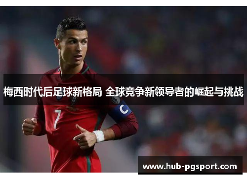 梅西时代后足球新格局 全球竞争新领导者的崛起与挑战 梅西时代后足球新格局 全球竞争新领导者的崛起与挑战