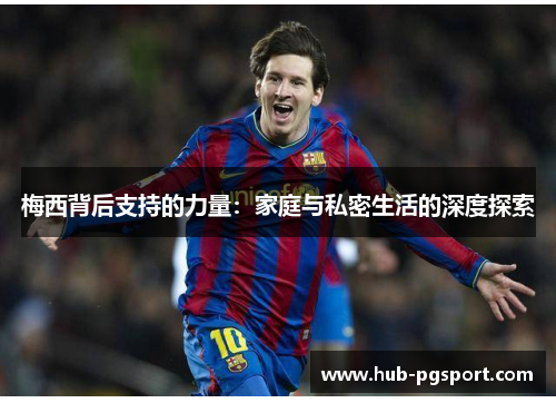 梅西背后支持的力量：家庭与私密生活的深度探索