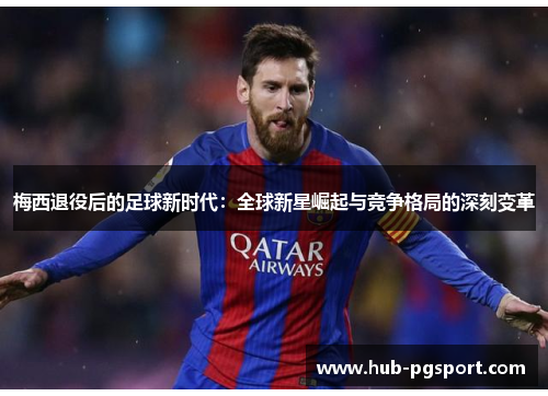梅西退役后的足球新时代：全球新星崛起与竞争格局的深刻变革