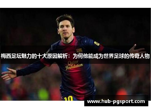梅西足坛魅力的十大原因解析：为何他能成为世界足球的传奇人物