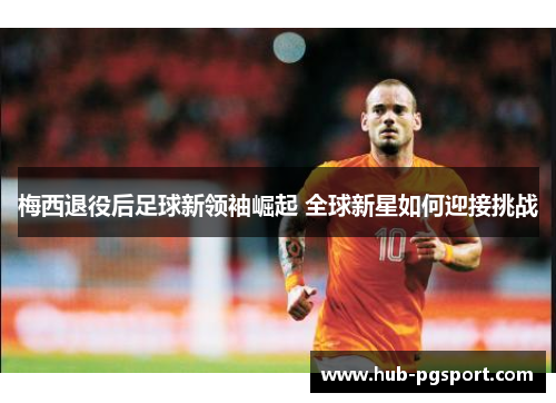 梅西退役后足球新领袖崛起 全球新星如何迎接挑战 梅西退役后足球新领袖崛起 全球新星如何迎接挑战