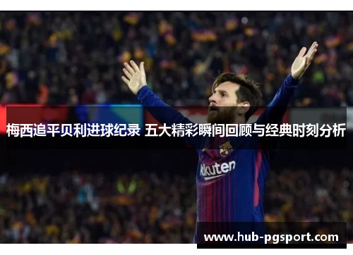 梅西追平贝利进球纪录 五大精彩瞬间回顾与经典时刻分析