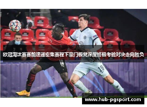 欧冠淘汰赛赛前速递密集赛程下豪门板凳深度终极考验对决走向胜负